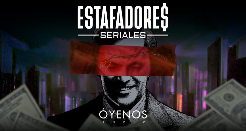 Estafadores Seriales, podcast, Óyenos Audio, historia, MundoNOW