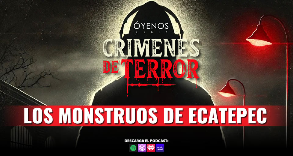 Ecatepec, Monstruos de Ecatepec, Crímenes de Terror, Podcast, Óyenos Audio