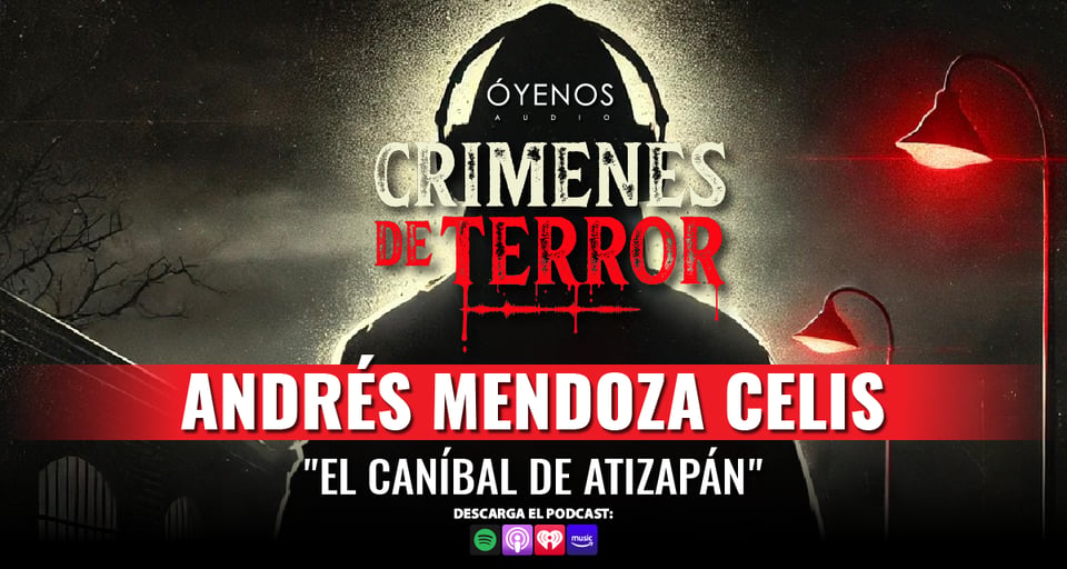 Andrés Mendoza Celis, Caníbal de Atizapán, Crímenes de terror, podcast, Audio